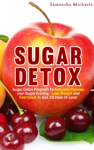 Sugar Detox : Sugar Detox Program To Naturally Cleanse Your Sugar Craving , Lose Weight and Feel Great In Just 15 Days Or Less!, EPUB eBook