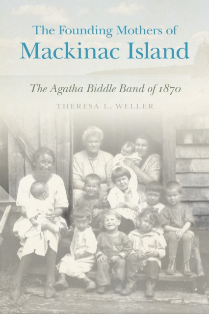 The Founding Mothers of Mackinac Island : The Agatha Biddle Band of 1870, EPUB eBook