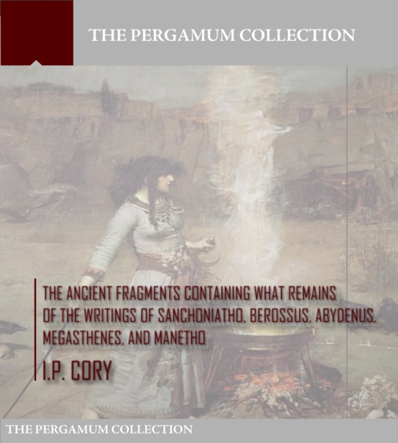 The Ancient Fragments Containing What Remains of the Writings of Sanchoniatho, Berossus, Abydenus, Megasthenes, and Manetho, EPUB eBook