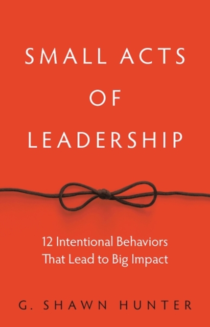 Small Acts of Leadership : 12 Intentional Behaviors That Lead to Big Impact, Hardback Book