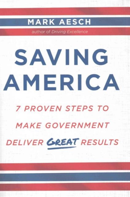 Saving America : 7 Proven Steps to Make Government Deliver Great Results, Hardback Book