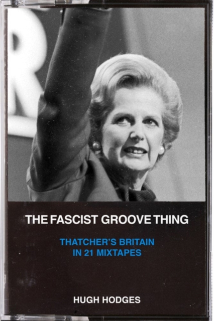 The Fascist Groove Thing : A History of Thatcher's Britain in 21 Mixtapes, Paperback / softback Book