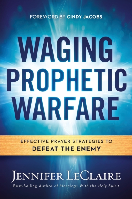 Waging Prophetic Warfare : Effective Prayer Strategies to Defeat the Enemy, Paperback / softback Book