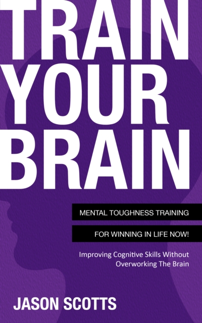 Train Your Brain: Mental Toughness Training For Winning In Life Now! : Improving Cognitive Skills without Overworking the Brain, EPUB eBook