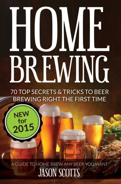 Home Brewing: 70 Top Secrets & Tricks To Beer Brewing Right The First Time: A Guide To Home Brew Any Beer You Want, EPUB eBook