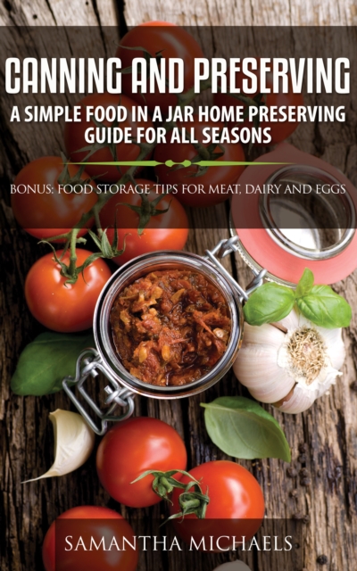 Canning and Preserving: A Simple Food In A Jar Home Preserving Guide for All Seasons : Bonus: Food Storage Tips for Meat, Dairy and Eggs, EPUB eBook