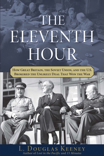 The Eleventh Hour : How Great Britain, the Soviet Union, and the U.S. Brokered the Unlikely Deal that Won the War, EPUB eBook