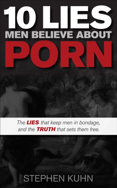 10 Lies Men Believe About Porn : The Lies That Keep Men in Bondage, and the Truth That Sets Them Free, EPUB eBook