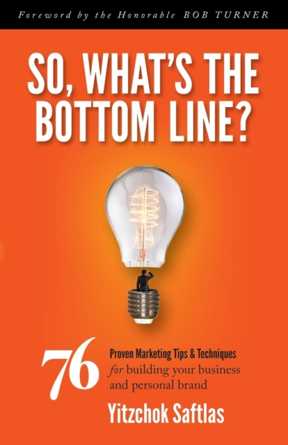 So, What's the Bottom Line? : 76 Proven Marketing Tips & Techniques for Building Your Business and Personal Brand, Hardback Book