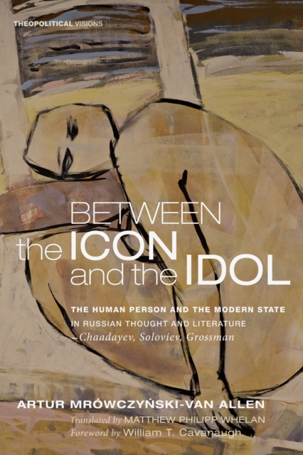 Between the Icon and the Idol : The Human Person and the Modern State in Russian Literature and Thought-Chaadayev, Soloviev, Grossman, EPUB eBook