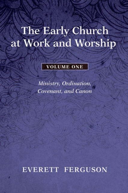 The Early Church at Work and Worship - Volume 1 : Ministry, Ordination, Covenant, and Canon, EPUB eBook