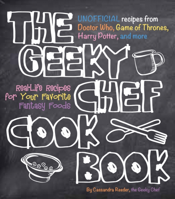 The Geeky Chef Cookbook : Real-Life Recipes for Your Favorite Fantasy Foods - Unofficial Recipes from Doctor Who, Game of Thrones, Harry Potter, and more Volume 1, Paperback / softback Book