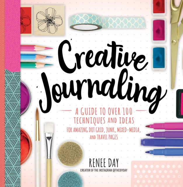 Creative Journaling : A Guide to Over 100 Techniques and Ideas for Amazing Dot Grid, Junk, Mixed-Media, and Travel Pages, Paperback / softback Book