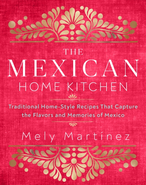 The Mexican Home Kitchen : Traditional Home-Style Recipes That Capture the Flavors and Memories of Mexico, Hardback Book