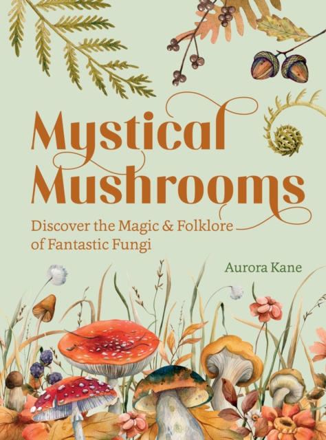 Mystical Mushrooms : Discover the Magic & Folklore of Fantastic Fungi, Hardback Book