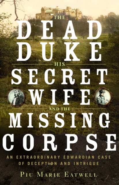 The Dead Duke, His Secret Wife, and the Missing Corpse : An Extraordinary Edwardian Case of Deception and Intrigue, EPUB eBook