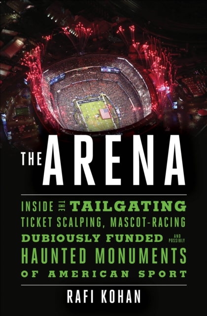 The Arena : Inside the Tailgating, Ticket-Scalping, Mascot-Racing, Dubiously Funded, and Possibly Haunted Monuments of American Sport, EPUB eBook