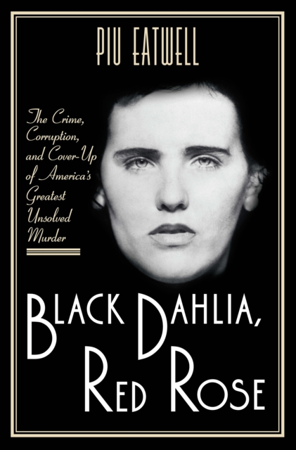 Black Dahlia, Red Rose : The Crime, Corruption, and Cover-Up of America's Greatest Unsolved Murder, EPUB eBook
