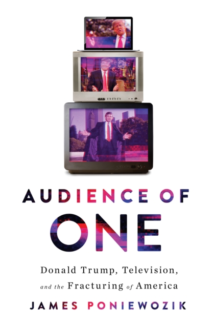 Audience of One : Donald Trump, Television, and the Fracturing of America, EPUB eBook