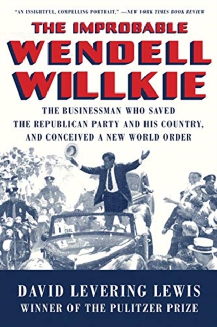 The Improbable Wendell Willkie : The Businessman Who Saved the Republican Party and His Country, and Conceived a New World Order, Paperback / softback Book