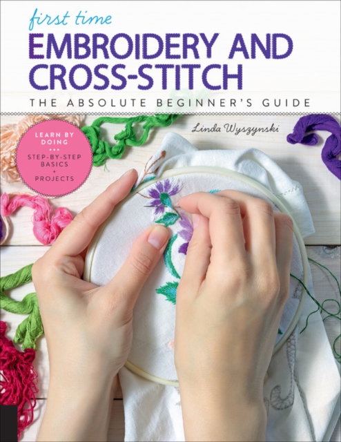 First Time Embroidery and Cross-Stitch : The Absolute Beginner’s Guide - Learn By Doing * Step-by-Step Basics + Projects Volume 10, Paperback / softback Book