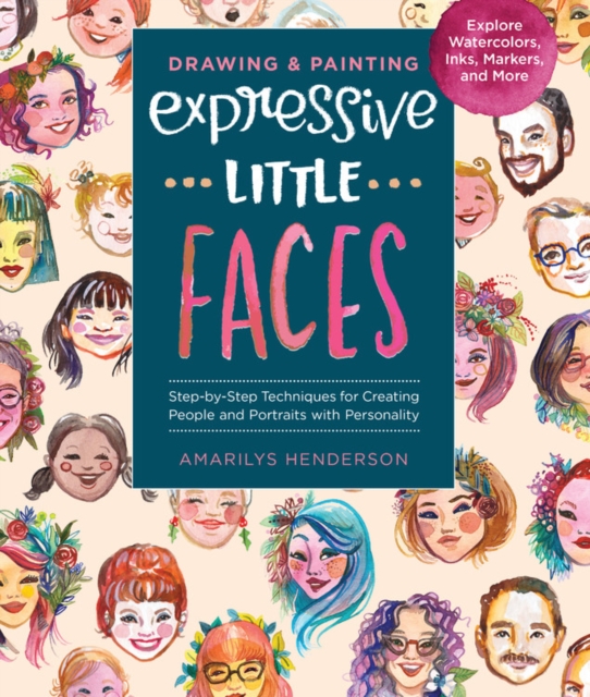 Drawing and Painting Expressive Little Faces : Step-by-Step Techniques for Creating People and Portraits with Personality--Explore Watercolors, Inks, Markers, and More, Paperback / softback Book