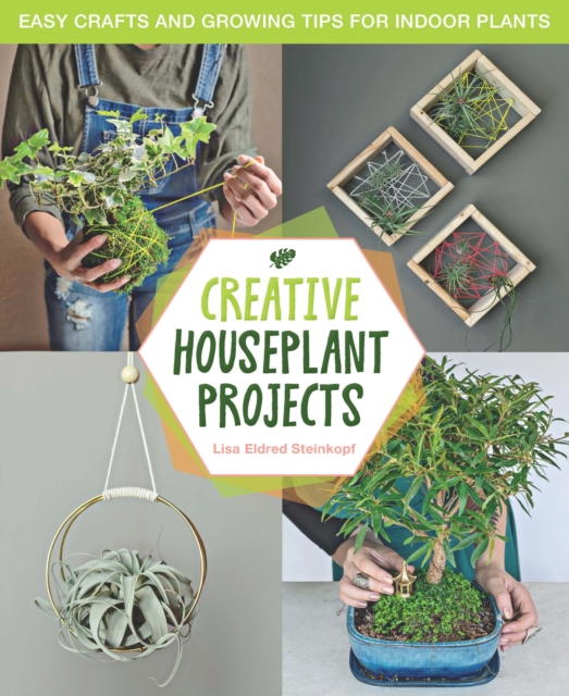 Creative Houseplant Projects : Easy Crafts and Growing Tips for Indoor Plants, Hardback Book
