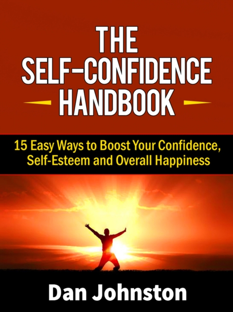 The Self-Confidence Handbook : 15 Easy Ways to Boost Your Confidence, Self-Esteem and Overall Happiness, EPUB eBook