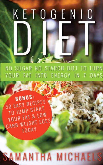 Ketogenic Diet : No Sugar No Starch Diet To Turn Your Fat Into Energy In 7 Days (Bonus : 50 Easy Recipes To Jump Start Your Fat & Low Carb Weight Loss Today), EPUB eBook