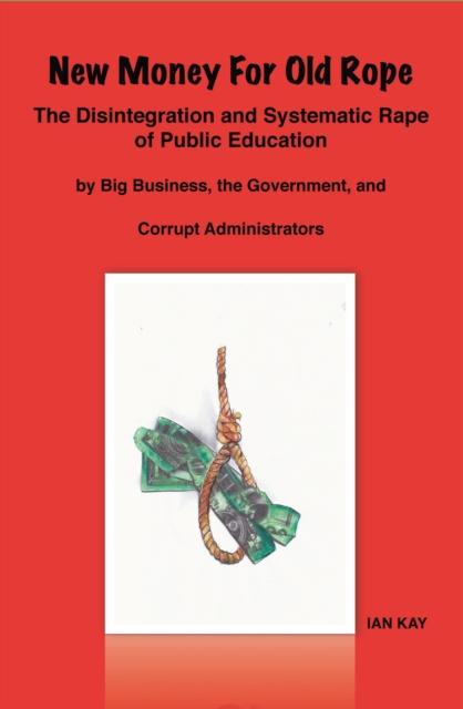 New Money For Old Rope : The Disintegration and Systematic Rape Of Public Education by Big Business, the Government, and Corrupt Administrators, EPUB eBook