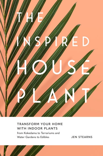 The Inspired Houseplant : Transform Your Home with Indoor Plants from Kokedama to Terrariums and Water Gardens to Edibles, Hardback Book