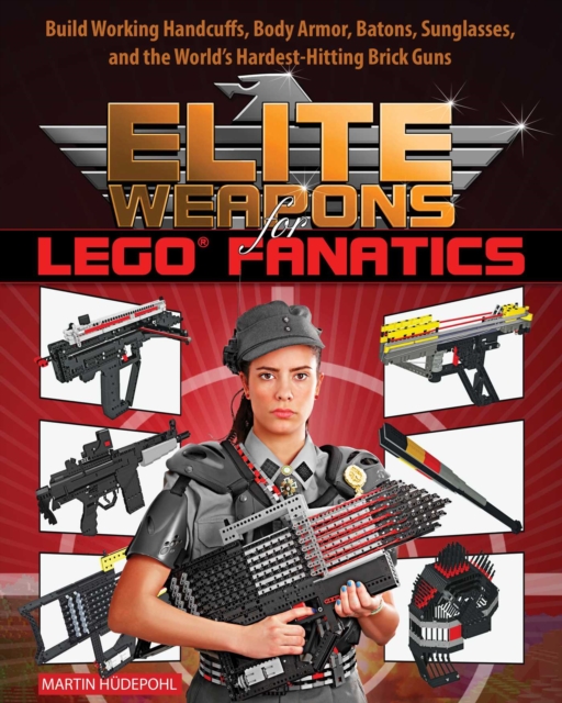 Elite Weapons for LEGO Fanatics : Build Working Handcuffs, Body Armor, Batons, Sunglasses, and the World's Hardest Hitting Brick Guns, EPUB eBook