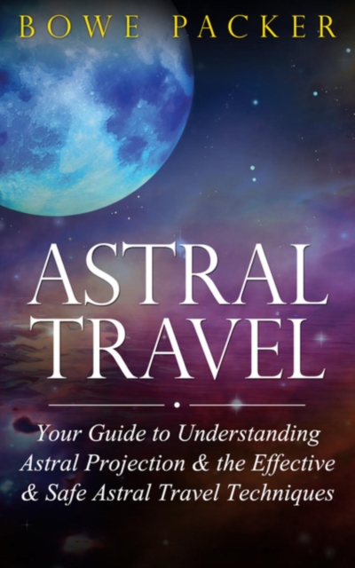 Astral Travel : Your Guide To Understanding Astral Projection & The Effective & Safe Astral Travel Techniques, EPUB eBook