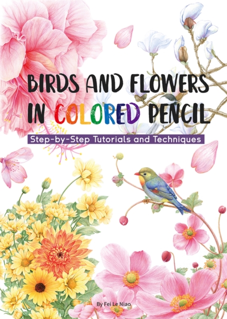 Birds and Flowers in Colored Pencil : Step-by-Step Tutorials and Techniques, Paperback / softback Book