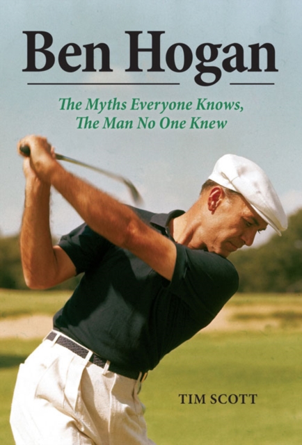 Ben Hogan : The Myths Everyone Knows, the Man No One Knew, EPUB eBook