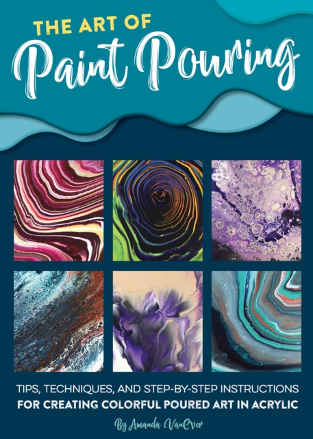 The Art of Paint Pouring : Tips, techniques, and step-by-step instructions for creating colorful poured art in acrylic, Paperback / softback Book