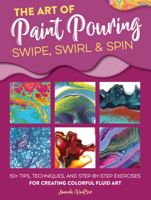 The Art of Paint Pouring: Swipe, Swirl & Spin : 50+ tips, techniques, and step-by-step exercises for creating colorful fluid art, EPUB eBook