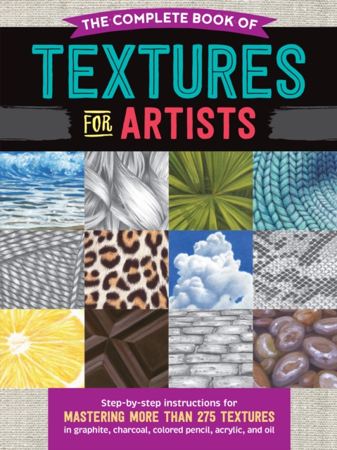 The Complete Book of Textures for Artists : Step-by-step instructions for mastering more than 275 textures in graphite, charcoal, colored pencil, acrylic, and oil, EPUB eBook