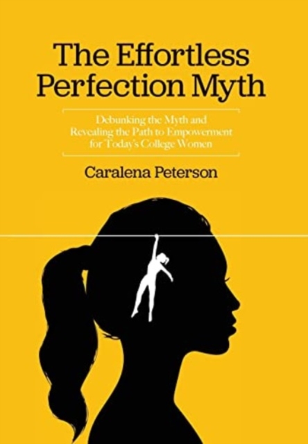The Effortless Perfection Myth : Debunking the Myth and Revealing the Path to Empowerment for Today's College Women, Hardback Book