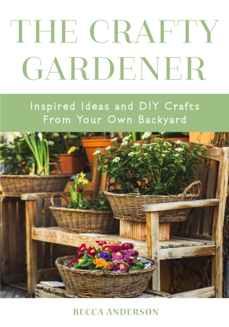 The Crafty Gardener : Inspired Ideas and DIY Crafts From Your Own Backyard (Country Decorating Book, Gardener Garden, Companion Planting, Food and Drink Recipes), Paperback / softback Book