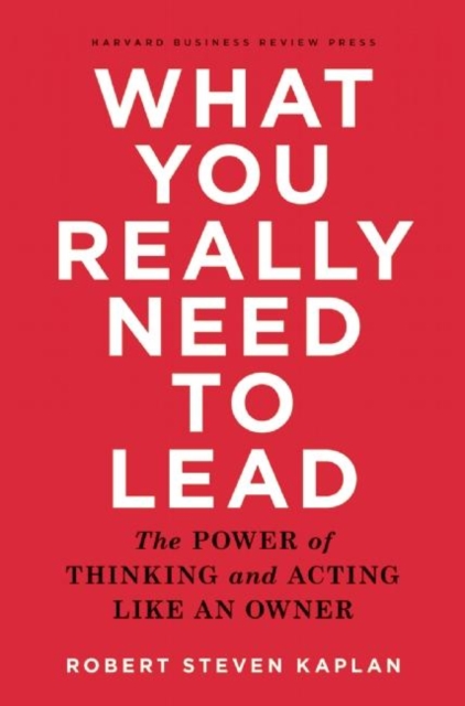 What You Really Need to Lead : The Power of Thinking and Acting Like an Owner, Hardback Book