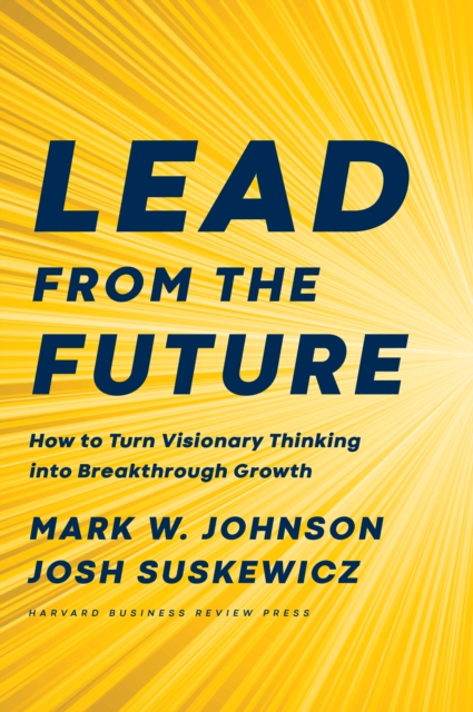 Lead from the Future : How to Turn Visionary Thinking Into Breakthrough Growth, Hardback Book