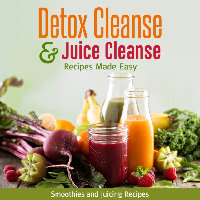 Detox Cleanse & Juice Cleanse Recipes Made Easy: Smoothies and Juicing Recipes : Smoothies and Juicing Recipes, EPUB eBook