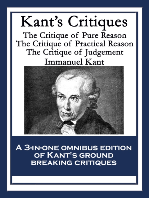 Kant's Critiques : The Critique of Pure Reason; The Critique of Practical Reason; The Critique of Judgement, EPUB eBook