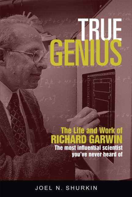 True Genius : The Life and Work of Richard Garwin, the Most Influential Scientist You've Never Heard of, Hardback Book