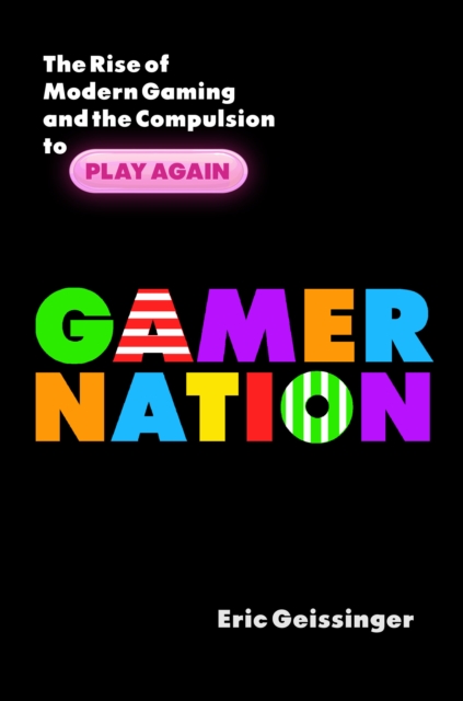 Gamer Nation : The Rise of Modern Gaming and the Compulsion to Play Again, Hardback Book