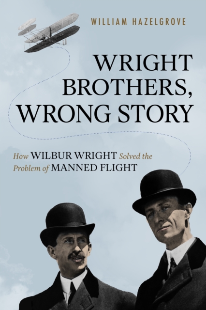 Wright Brothers, Wrong Story : How Wilbur Wright Solved the Problem of Manned Flight, Hardback Book