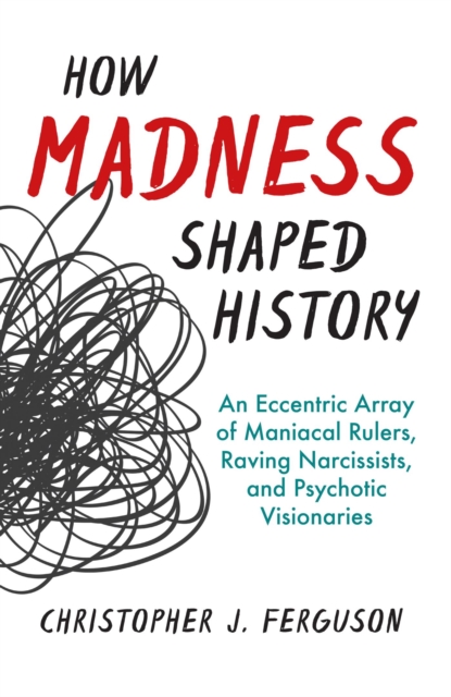 How Madness Shaped History : An Eccentric Array of Maniacal Rulers, Raving Narcissists, and Psychotic Visionaries, EPUB eBook
