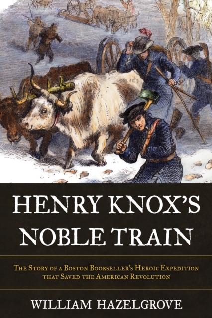 Henry Knox's Noble Train : The Story of a Boston Bookseller's Heroic Expedition That Saved the American Revolution, Hardback Book