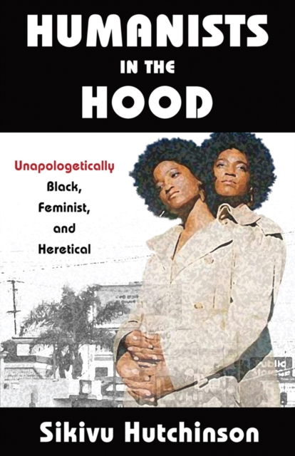 Humanists in the Hood : Unapologetically Black, Feminist, and Heretical, Paperback / softback Book